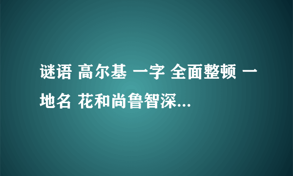 谜语 高尔基 一字 全面整顿 一地名 花和尚鲁智深 一地名 公开赞助 一地名 情投意合 一地名 山水之间，一方