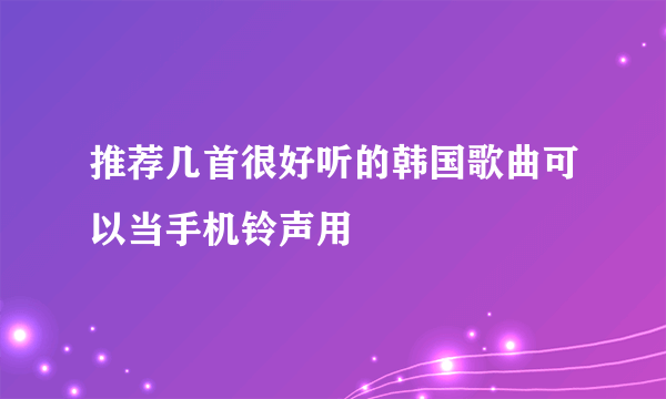 推荐几首很好听的韩国歌曲可以当手机铃声用