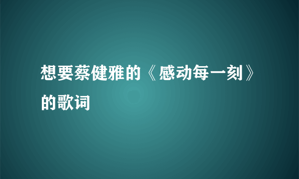 想要蔡健雅的《感动每一刻》的歌词