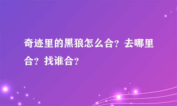 奇迹里的黑狼怎么合？去哪里合？找谁合？