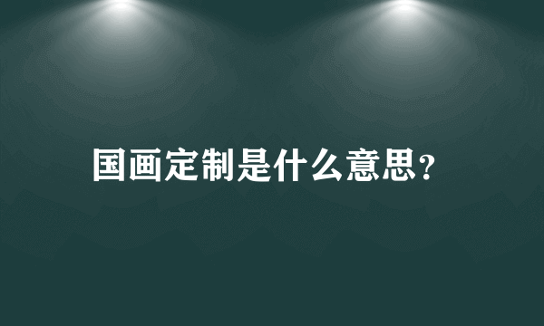 国画定制是什么意思？