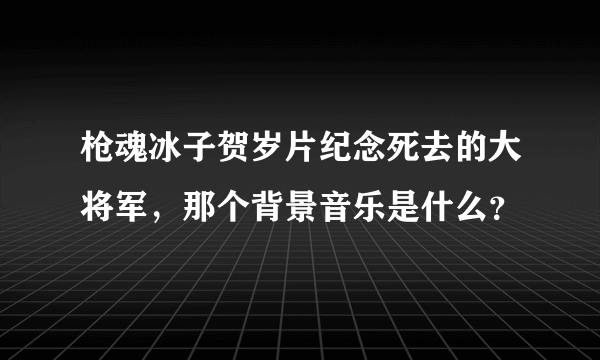 枪魂冰子贺岁片纪念死去的大将军，那个背景音乐是什么？