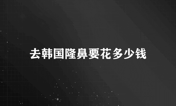 去韩国隆鼻要花多少钱