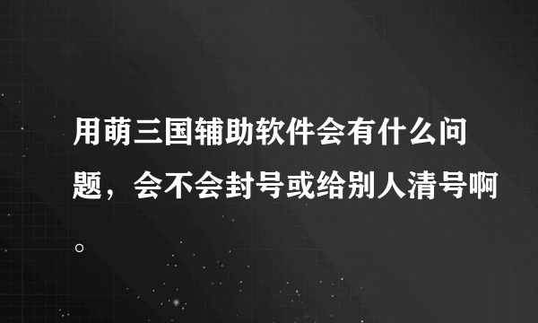 用萌三国辅助软件会有什么问题，会不会封号或给别人清号啊。