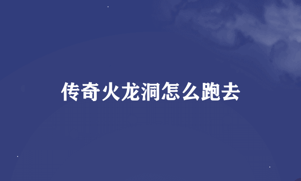 传奇火龙洞怎么跑去