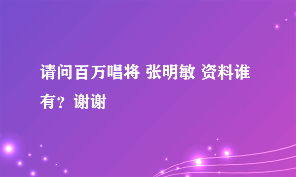 请问百万唱将 张明敏 资料谁有？谢谢