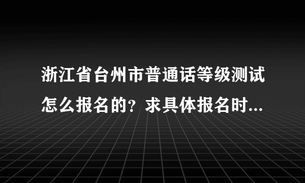 浙江省台州市普通话等级测试怎么报名的？求具体报名时间地点和方式。