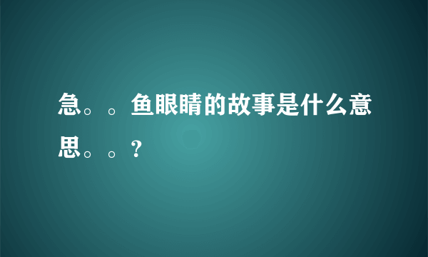 急。。鱼眼睛的故事是什么意思。。？