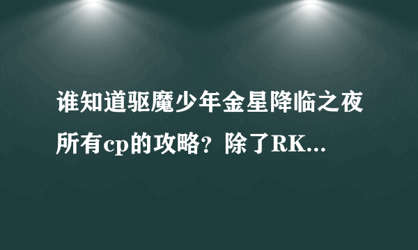 谁知道驱魔少年金星降临之夜所有cp的攻略？除了RK其他都要：KA,RA,CA,TA, 3P（有吗？）谢谢各位了！