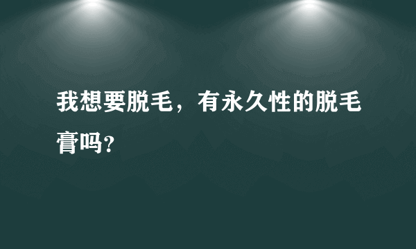 我想要脱毛，有永久性的脱毛膏吗？