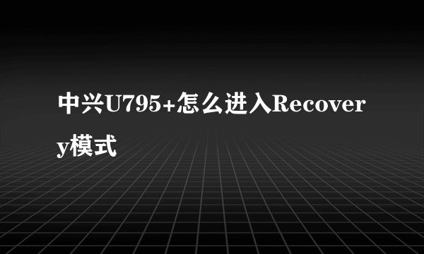 中兴U795+怎么进入Recovery模式