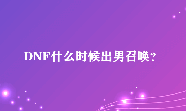 DNF什么时候出男召唤？