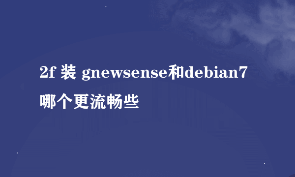 2f 装 gnewsense和debian7哪个更流畅些