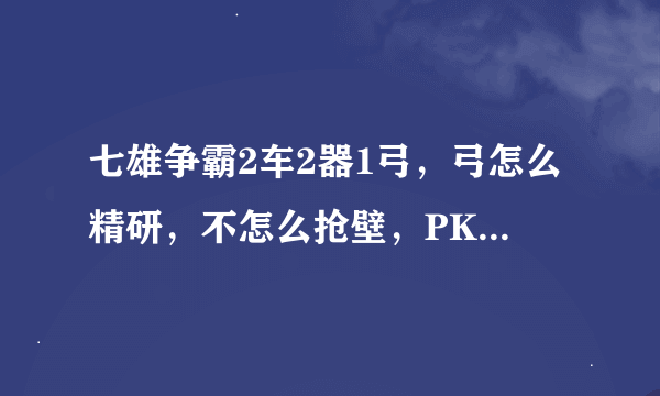 七雄争霸2车2器1弓，弓怎么精研，不怎么抢壁，PK跟爬楼给力就好了