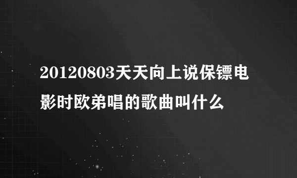 20120803天天向上说保镖电影时欧弟唱的歌曲叫什么