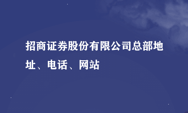 招商证券股份有限公司总部地址、电话、网站