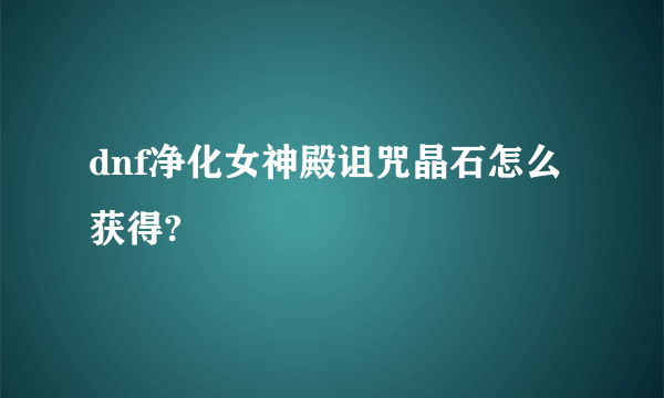 dnf净化女神殿诅咒晶石怎么获得?