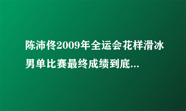 陈沛佟2009年全运会花样滑冰男单比赛最终成绩到底是第一名还是第几名？