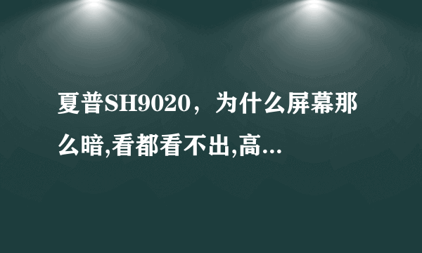 夏普SH9020，为什么屏幕那么暗,看都看不出,高手求解啊