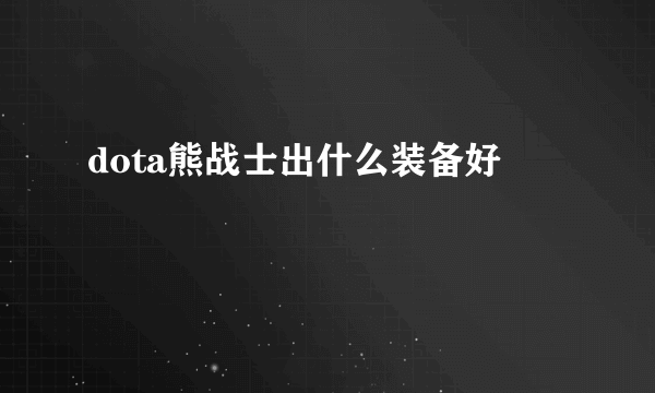 dota熊战士出什么装备好