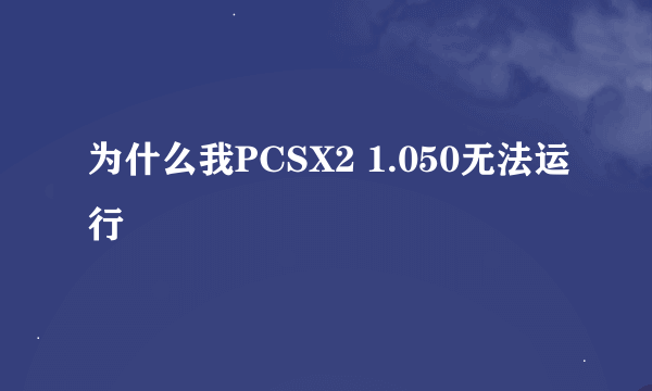 为什么我PCSX2 1.050无法运行