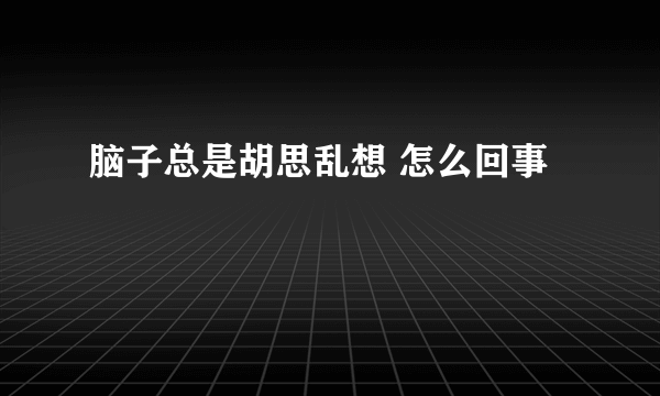 脑子总是胡思乱想 怎么回事