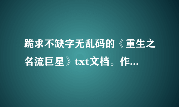 跪求不缺字无乱码的《重生之名流巨星》txt文档。作者青罗扇子。麻烦发送到guxilanyuan@126邮箱。