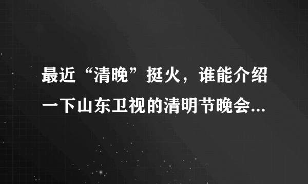 最近“清晚”挺火，谁能介绍一下山东卫视的清明节晚会“大道清明——2012中国孝亲盛典”？