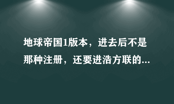 地球帝国1版本，进去后不是那种注册，还要进浩方联的，就是很简单的那种局域网联机