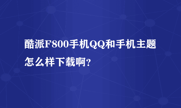 酷派F800手机QQ和手机主题怎么样下载啊？