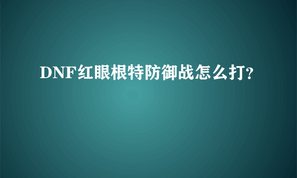 DNF红眼根特防御战怎么打？