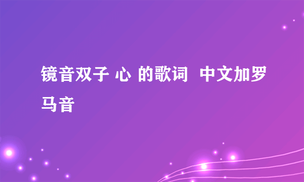 镜音双子 心 的歌词  中文加罗马音