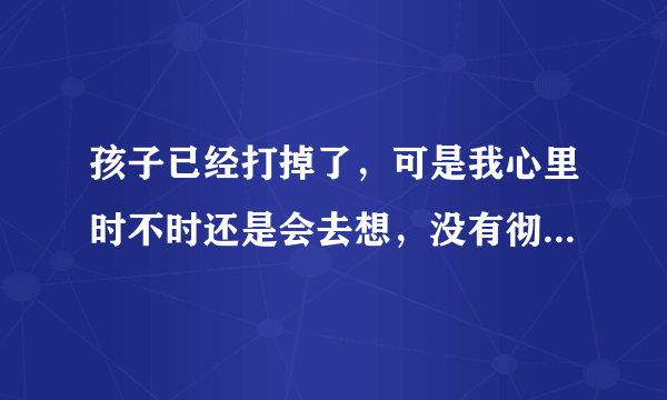 孩子已经打掉了，可是我心里时不时还是会去想，没有彻底放下来，心情也好不起来，总觉得心里压抑的很