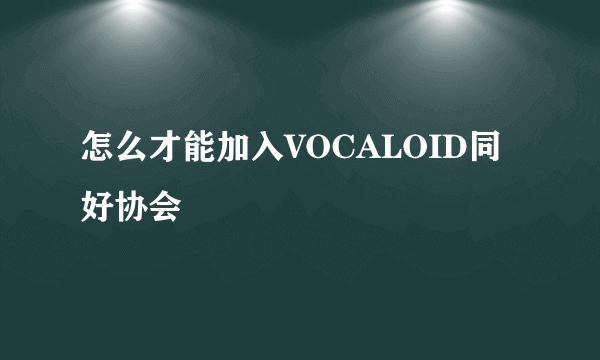 怎么才能加入VOCALOID同好协会