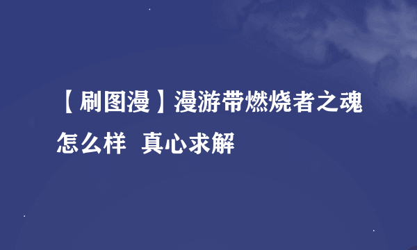 【刷图漫】漫游带燃烧者之魂怎么样  真心求解