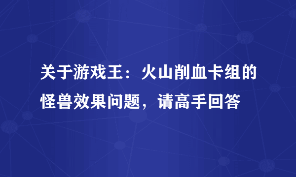 关于游戏王：火山削血卡组的怪兽效果问题，请高手回答