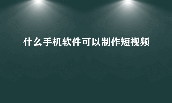 什么手机软件可以制作短视频