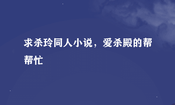 求杀玲同人小说，爱杀殿的帮帮忙