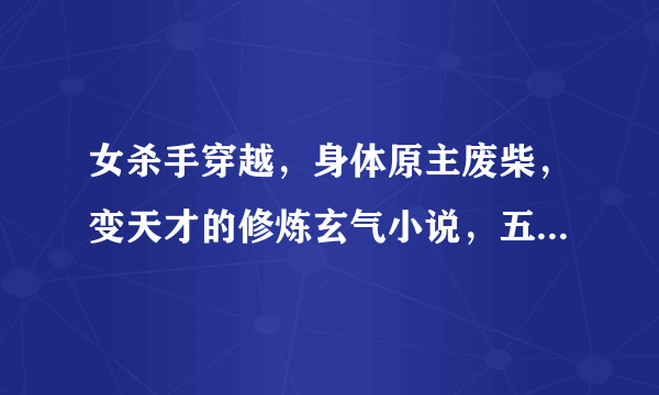 女杀手穿越，身体原主废柴，变天才的修炼玄气小说，五属性都有，还是丹药师。不要女扮男装.