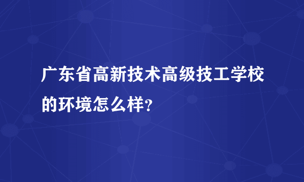 广东省高新技术高级技工学校的环境怎么样？