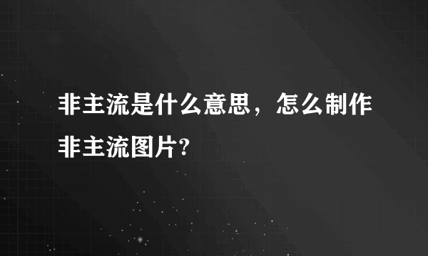 非主流是什么意思，怎么制作非主流图片?