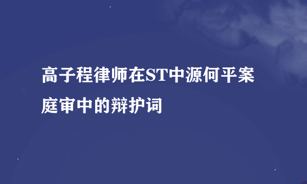 高子程律师在ST中源何平案庭审中的辩护词