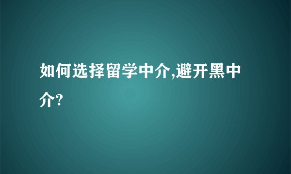 如何选择留学中介,避开黑中介?