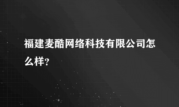 福建麦酷网络科技有限公司怎么样？