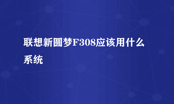 联想新圆梦F308应该用什么系统