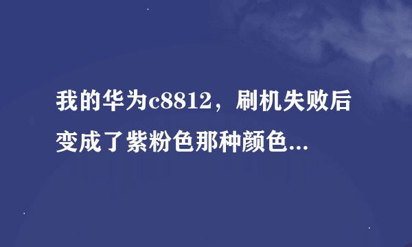 我的华为c8812，刷机失败后变成了紫粉色那种颜色，怎么办？