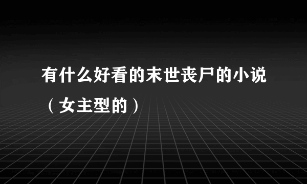 有什么好看的末世丧尸的小说（女主型的）