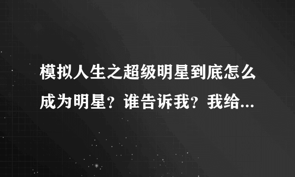 模拟人生之超级明星到底怎么成为明星？谁告诉我？我给满分！！！！