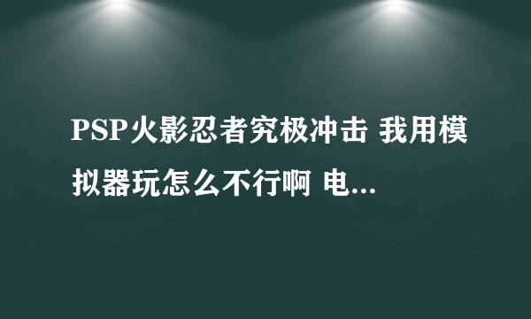 PSP火影忍者究极冲击 我用模拟器玩怎么不行啊 电玩巴士藏经阁 已经公布这个游戏完美破解了