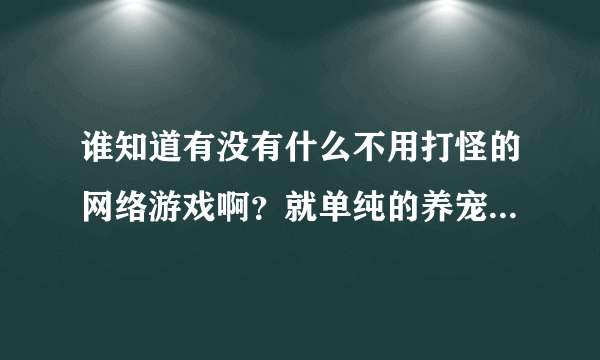 谁知道有没有什么不用打怪的网络游戏啊？就单纯的养宠物的那种，像《瑞尔精灵》那样的